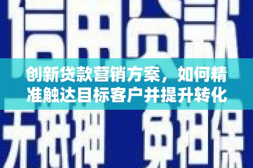 安乐创新贷款营销方案，如何精准触达目标客户并提升转化率