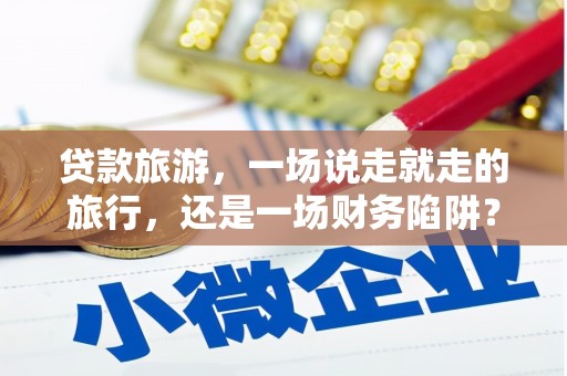 澜沧贷款旅游，一场说走就走的旅行，还是一场财务陷阱？