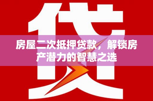 宜良房屋二次抵押贷款，解锁房产潜力的智慧之选