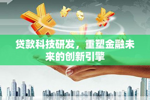 德庆贷款科技研发，重塑金融未来的创新引擎