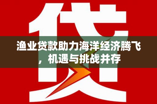 全椒渔业贷款助力海洋经济腾飞，机遇与挑战并存