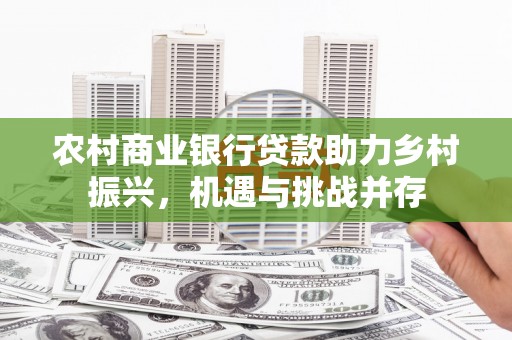 六甲农村商业银行贷款助力乡村振兴，机遇与挑战并存