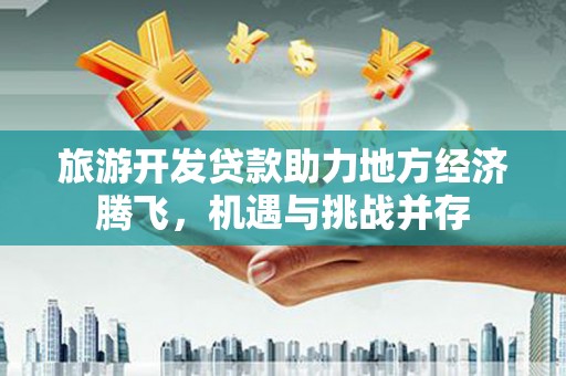 襄阳旅游开发贷款助力地方经济腾飞，机遇与挑战并存