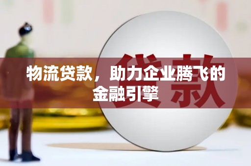 永寿物流贷款，助力企业腾飞的金融引擎