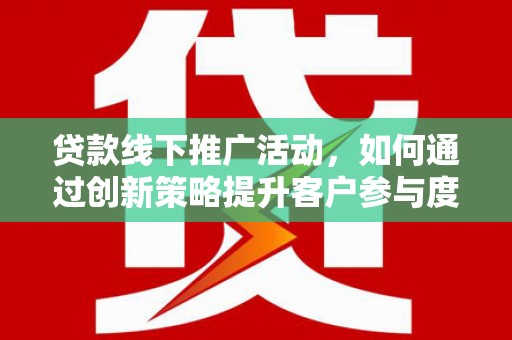 士林贷款线下推广活动，如何通过创新策略提升客户参与度