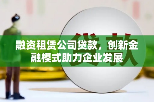 玉树融资租赁公司贷款，创新金融模式助力企业发展