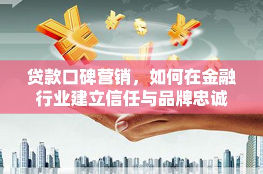 云岩贷款口碑营销，如何在金融行业建立信任与品牌忠诚
