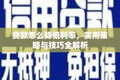 安陆贷款怎么降低利率，实用策略与技巧全解析