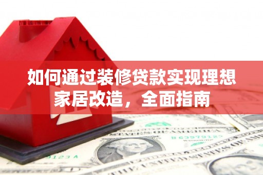 章丘如何通过装修贷款实现理想家居改造，全面指南