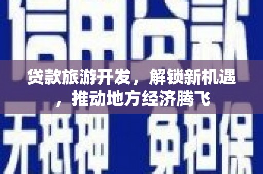 安乡贷款旅游开发，解锁新机遇，推动地方经济腾飞