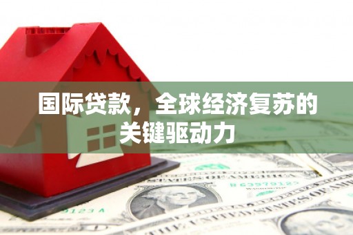 石屏国际贷款，全球经济复苏的关键驱动力