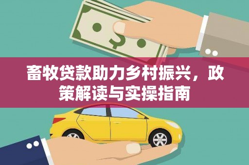 湘西畜牧贷款助力乡村振兴，政策解读与实操指南