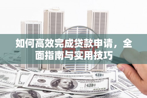 鹤岗如何高效完成贷款申请，全面指南与实用技巧