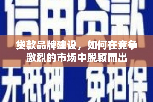 惠济贷款品牌建设，如何在竞争激烈的市场中脱颖而出