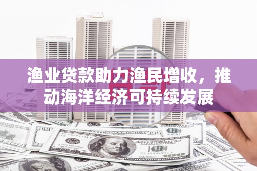 汾西渔业贷款助力渔民增收，推动海洋经济可持续发展