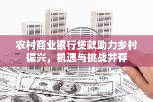 翠屏农村商业银行贷款助力乡村振兴，机遇与挑战并存