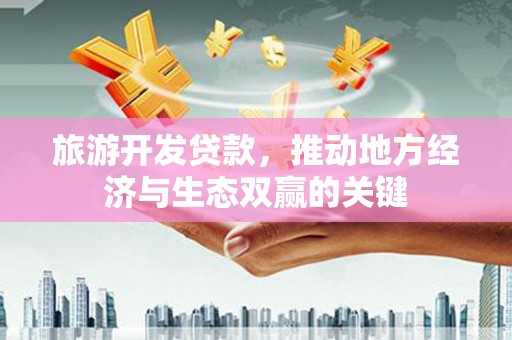 黄平旅游开发贷款，推动地方经济与生态双赢的关键