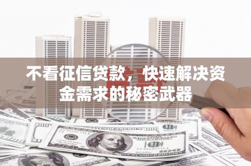 柳州不看征信贷款，快速解决资金需求的秘密武器