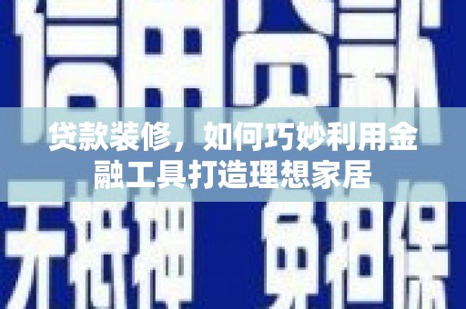 洮南贷款装修，如何巧妙利用金融工具打造理想家居