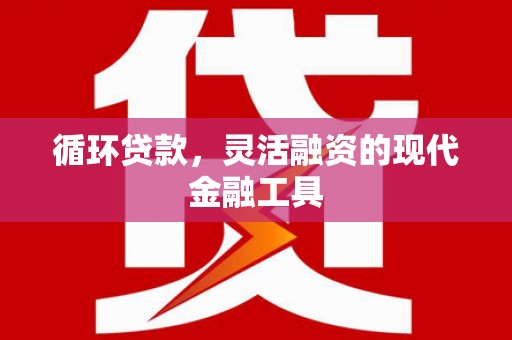 滦县循环贷款，灵活融资的现代金融工具