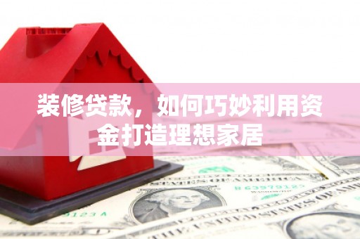花溪装修贷款，如何巧妙利用资金打造理想家居