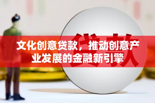 兴县文化创意贷款，推动创意产业发展的金融新引擎