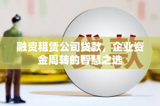 德兴融资租赁公司贷款，企业资金周转的智慧之选