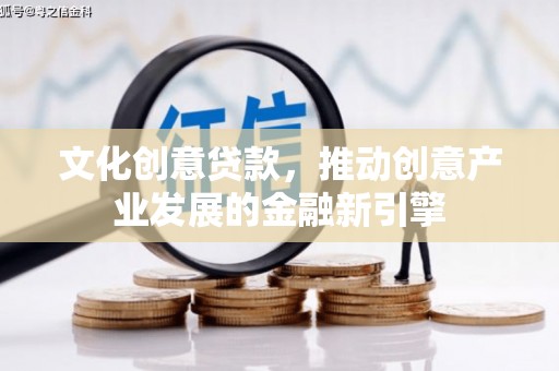 和县文化创意贷款，推动创意产业发展的金融新引擎