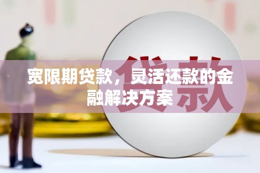 建华宽限期贷款，灵活还款的金融解决方案
