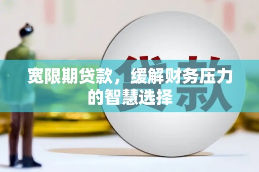 洛隆宽限期贷款，缓解财务压力的智慧选择
