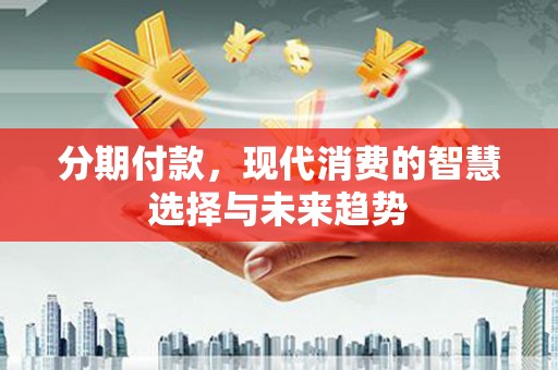 洛川分期付款，现代消费的智慧选择与未来趋势