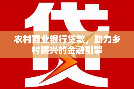 南岸农村商业银行贷款，助力乡村振兴的金融引擎
