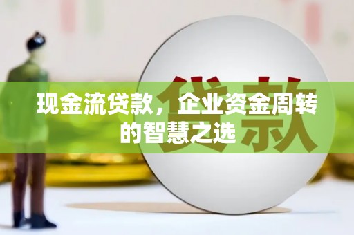 乌丘现金流贷款，企业资金周转的智慧之选