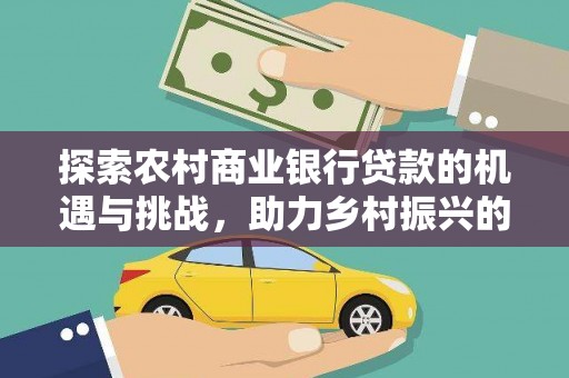 思南探索农村商业银行贷款的机遇与挑战，助力乡村振兴的金融引擎