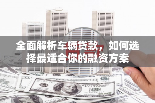 石鼓全面解析车辆贷款，如何选择最适合你的融资方案