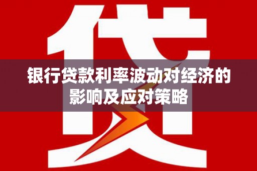 安图银行贷款利率波动对经济的影响及应对策略