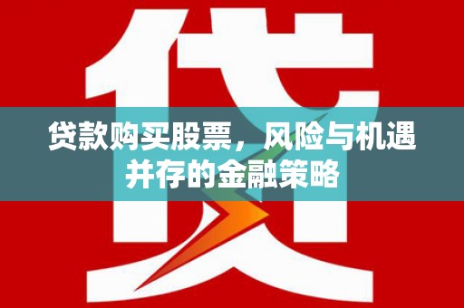 洮南贷款购买股票，风险与机遇并存的金融策略