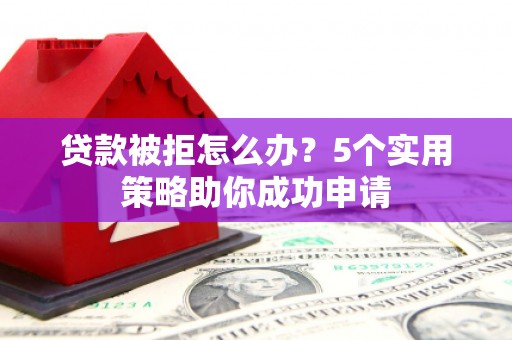 曲靖贷款被拒怎么办？5个实用策略助你成功申请
