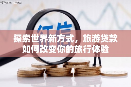 三水探索世界新方式，旅游贷款如何改变你的旅行体验