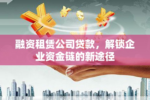 延津融资租赁公司贷款，解锁企业资金链的新途径